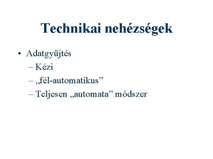 Technikai nehézségek • Adatgyűjtés – Kézi – „fél-automatikus” – Teljesen „automata” módszer 