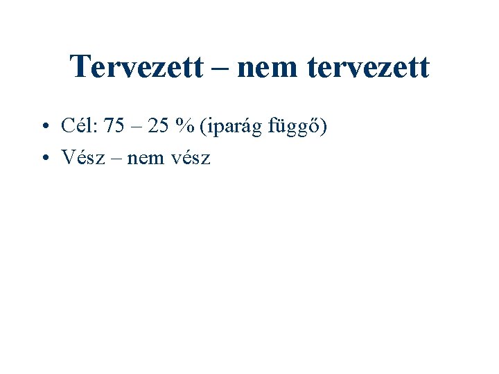 Tervezett – nem tervezett • Cél: 75 – 25 % (iparág függő) • Vész