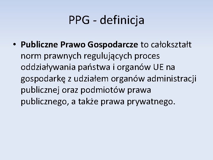 PPG - definicja • Publiczne Prawo Gospodarcze to całokształt norm prawnych regulujących proces oddziaływania
