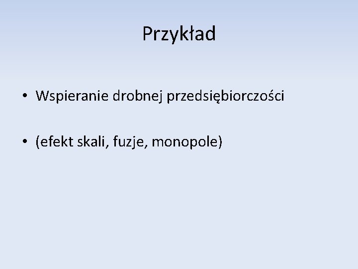 Przykład • Wspieranie drobnej przedsiębiorczości • (efekt skali, fuzje, monopole) 