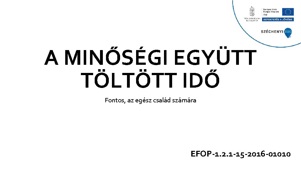 A MINŐSÉGI EGYÜTT TÖLTÖTT IDŐ Fontos, az egész család számára EFOP-1. 2. 1 -15