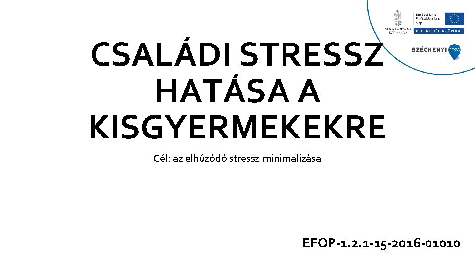 CSALÁDI STRESSZ HATÁSA A KISGYERMEKEKRE Cél: az elhúzódó stressz minimalizása EFOP-1. 2. 1 -15