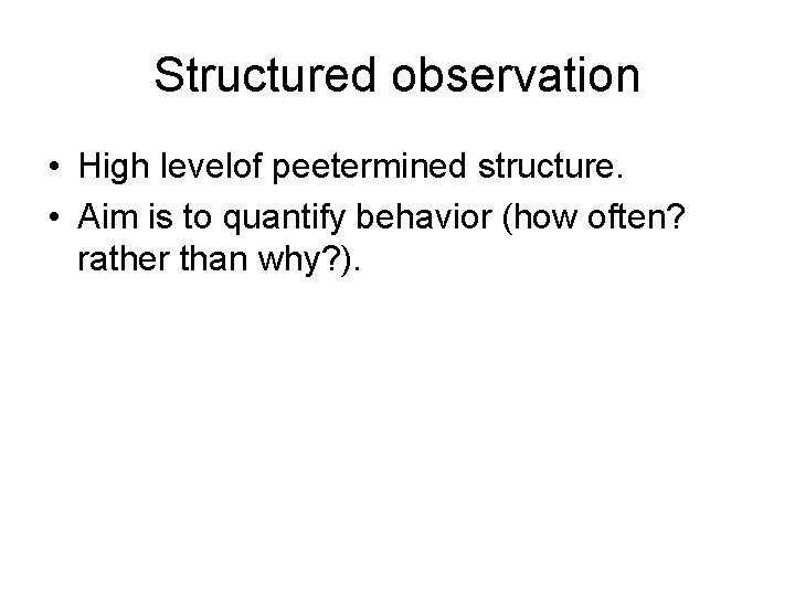 Structured observation • High levelof peetermined structure. • Aim is to quantify behavior (how