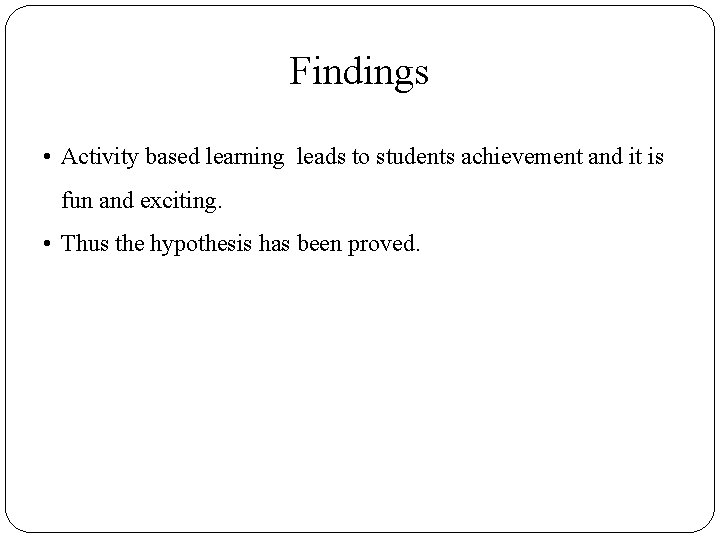 Findings • Activity based learning leads to students achievement and it is fun and
