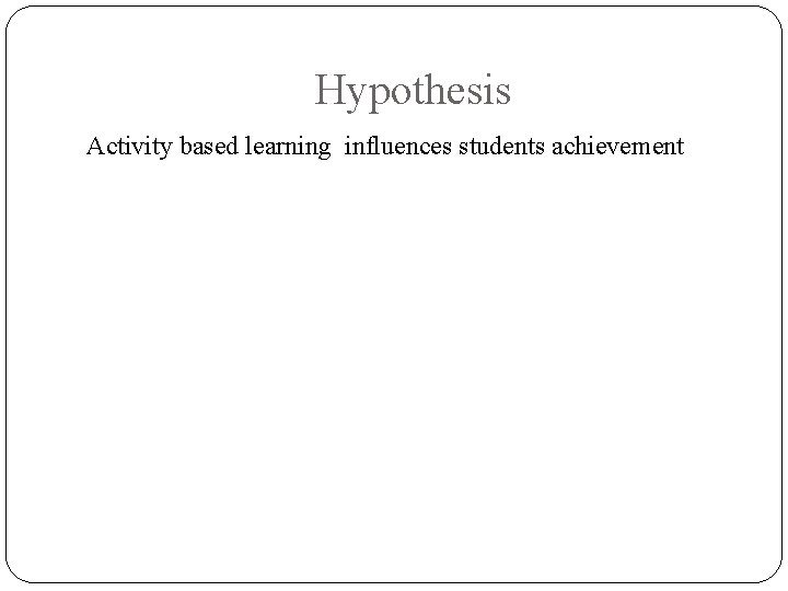 Hypothesis Activity based learning influences students achievement 