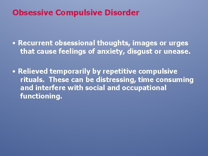 Obsessive Compulsive Disorder • Recurrent obsessional thoughts, images or urges that cause feelings of