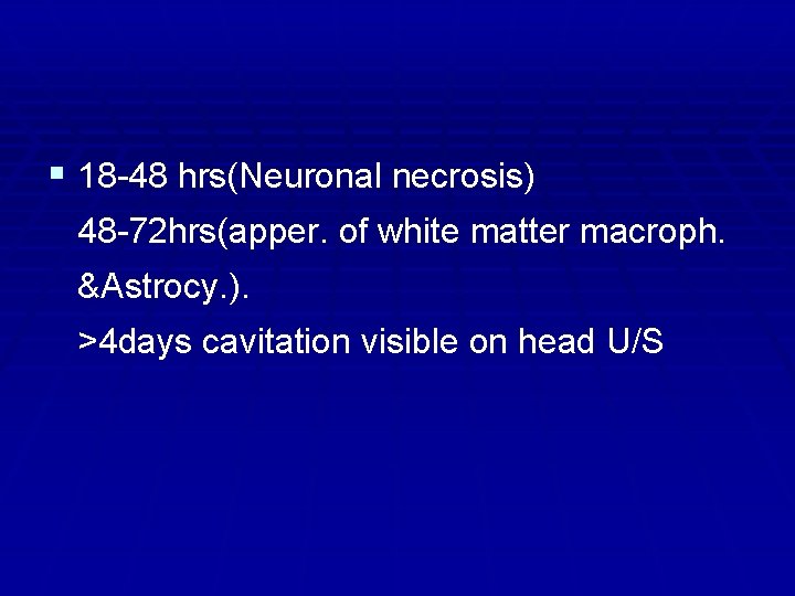 § 18 -48 hrs(Neuronal necrosis) 48 -72 hrs(apper. of white matter macroph. &Astrocy. ).