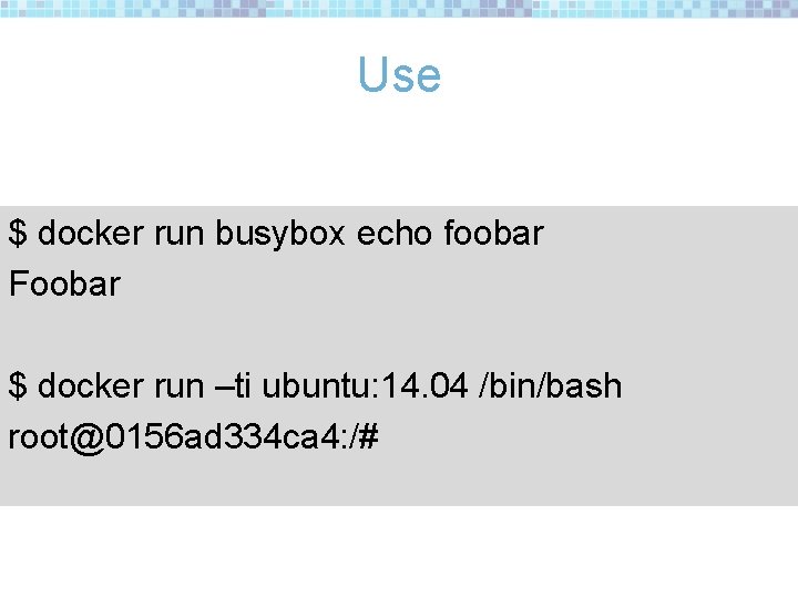 Use $ docker run busybox echo foobar Foobar $ docker run –ti ubuntu: 14.