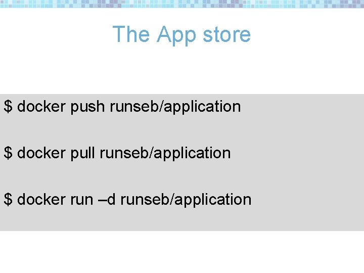 The App store $ docker push runseb/application $ docker pull runseb/application $ docker run