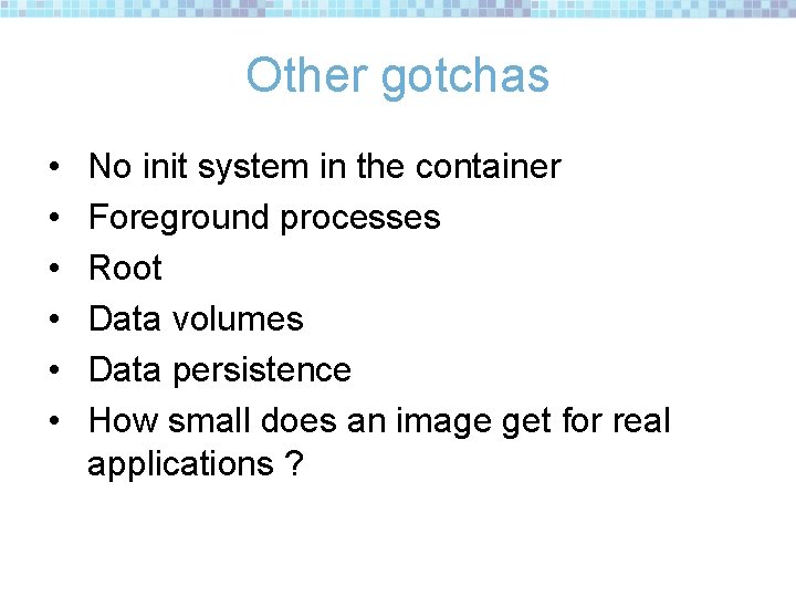 Other gotchas • • • No init system in the container Foreground processes Root