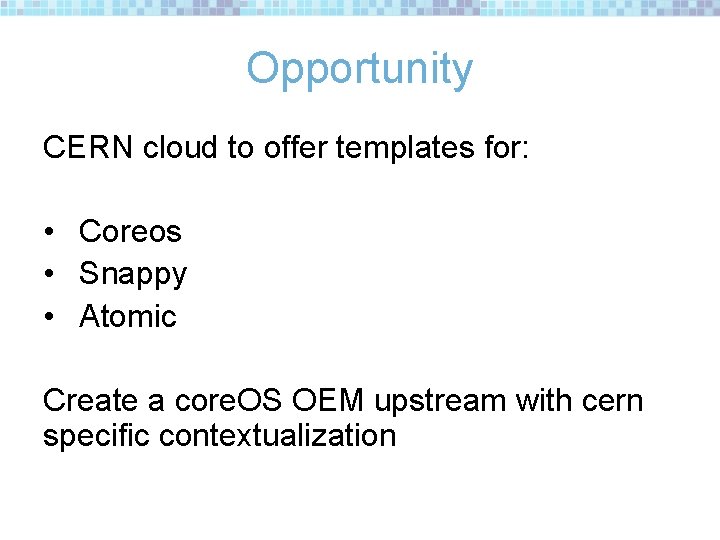 Opportunity CERN cloud to offer templates for: • Coreos • Snappy • Atomic Create