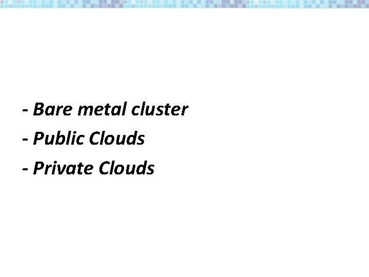 - Bare metal cluster - Public Clouds - Private Clouds 