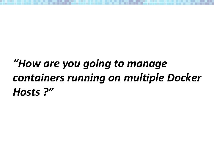 “How are you going to manage containers running on multiple Docker Hosts ? ”