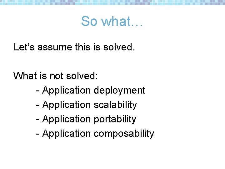 So what… Let’s assume this is solved. What is not solved: - Application deployment