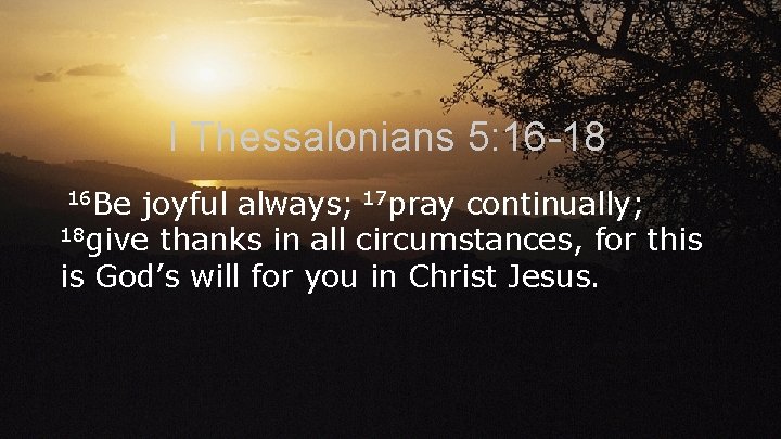 I Thessalonians 5: 16 -18 16 Be joyful always; 17 pray continually; 18 give
