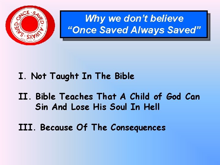 Why we don’t believe “Once Saved Always Saved” I. Not Taught In The Bible