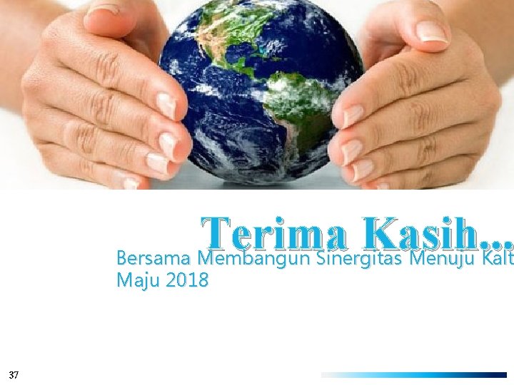 Terima Kasih. . . Bersama Membangun Sinergitas Menuju Kalt Maju 2018 37 