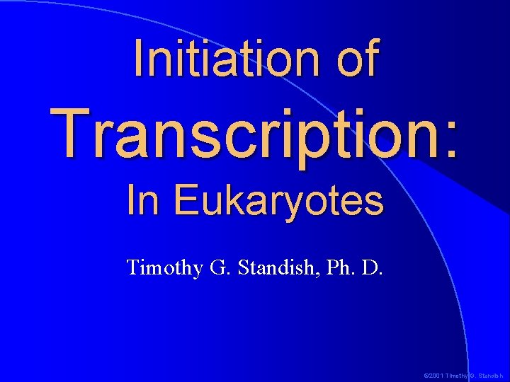 Initiation of Transcription: In Eukaryotes Timothy G. Standish, Ph. D. © 2001 Timothy G.