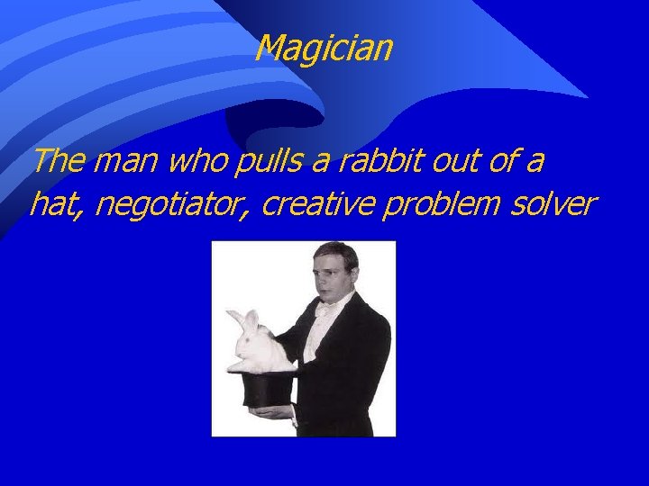 Magician The man who pulls a rabbit out of a hat, negotiator, creative problem