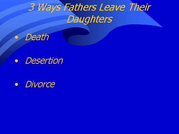 3 Ways Fathers Leave Their Daughters • Death • Desertion • Divorce 