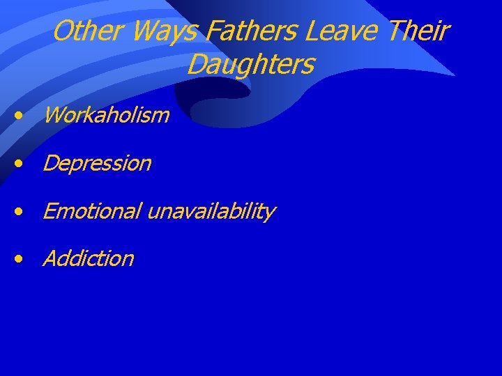 Other Ways Fathers Leave Their Daughters • Workaholism • Depression • Emotional unavailability •