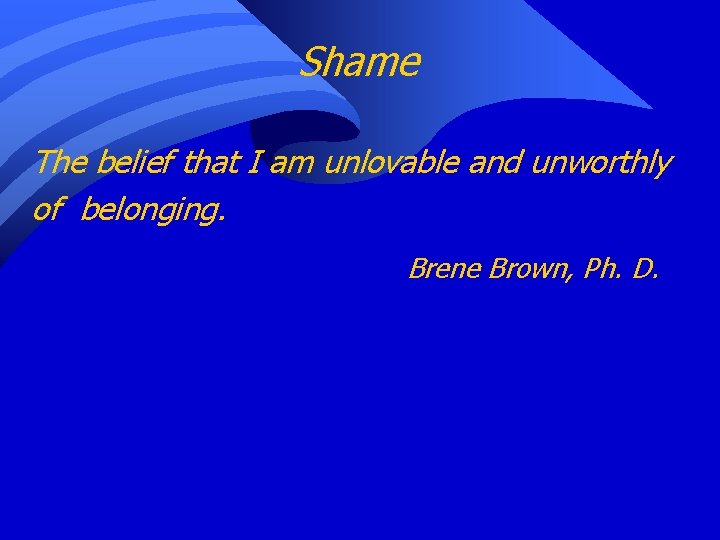 Shame The belief that I am unlovable and unworthly of belonging. Brene Brown, Ph.