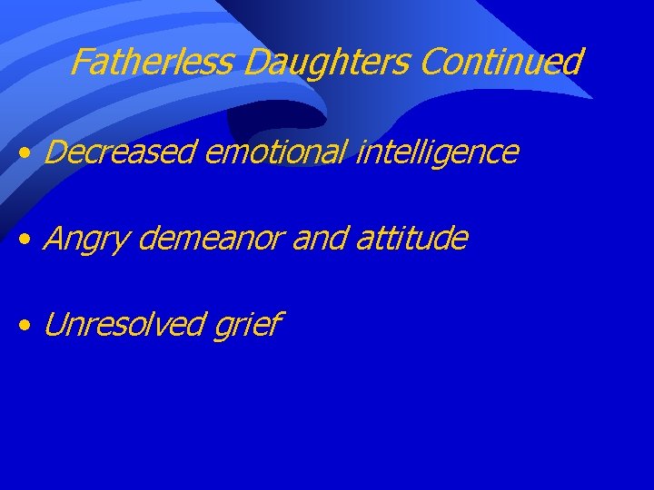 Fatherless Daughters Continued • Decreased emotional intelligence • Angry demeanor and attitude • Unresolved