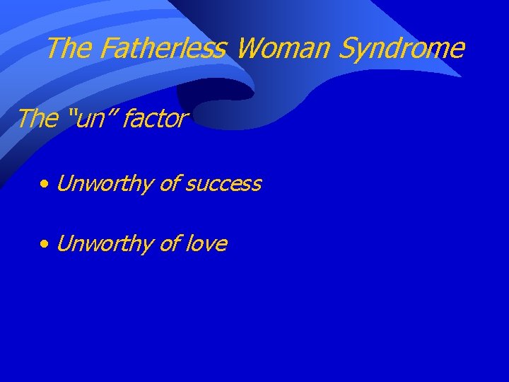 The Fatherless Woman Syndrome The “un” factor • Unworthy of success • Unworthy of