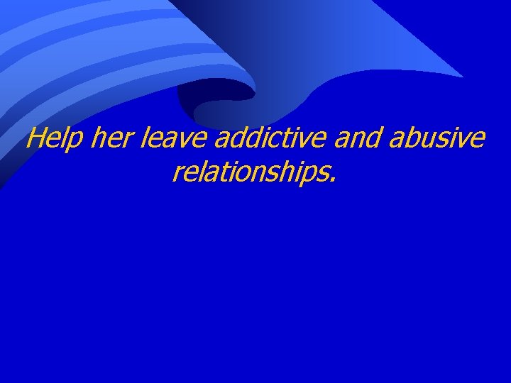 Help her leave addictive and abusive relationships. 