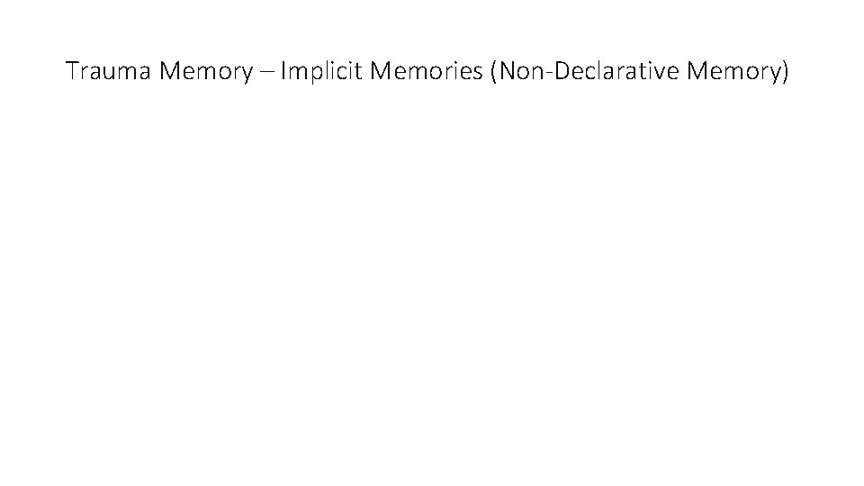Trauma Memory – Implicit Memories (Non-Declarative Memory) Non-Declarative Memory • Stored as early as