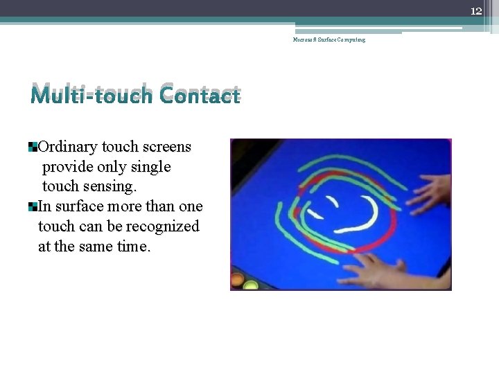 12 Microsoft Surface Computing Multi-touch Contact Ordinary touch screens provide only single touch sensing.