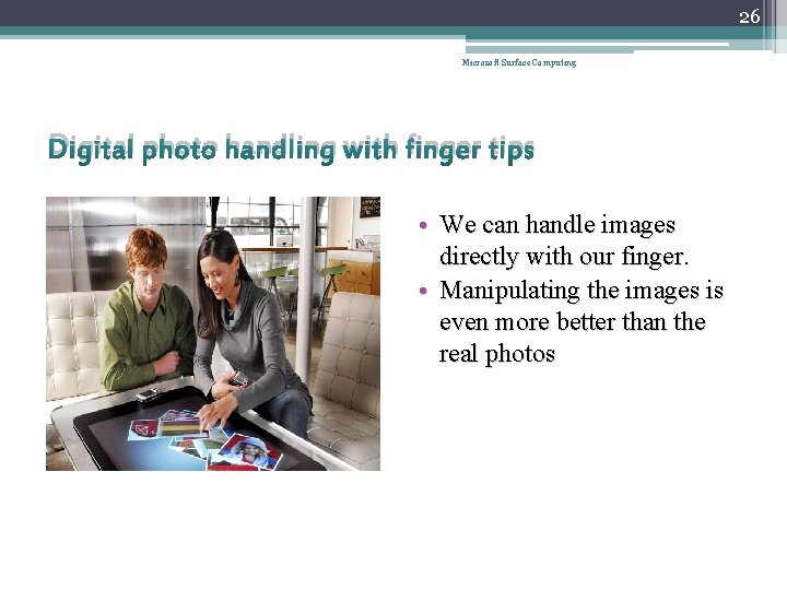 26 Microsoft Surface Computing Digital photo handling with finger tips • We can handle