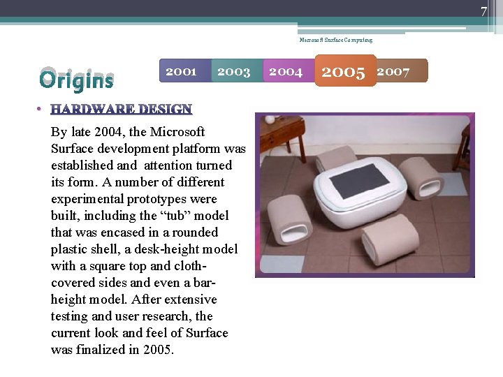7 Microsoft Surface Computing Origins 2001 2003 • HARDWARE DESIGN By late 2004, the