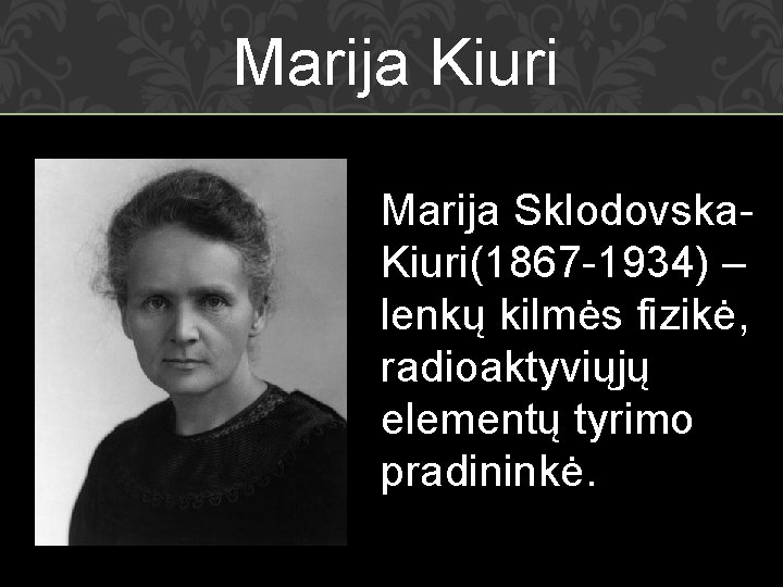 Marija Kiuri Marija Sklodovska Kiuri(1867 1934) – lenkų kilmės fizikė, radioaktyviųjų elementų tyrimo pradininkė.