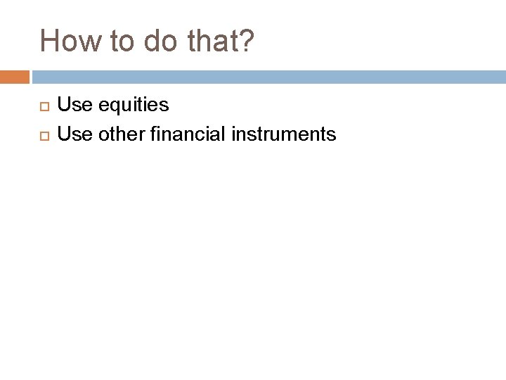 How to do that? Use equities Use other financial instruments 
