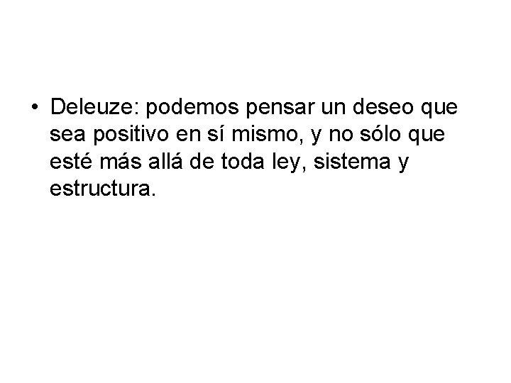  • Deleuze: podemos pensar un deseo que sea positivo en sí mismo, y