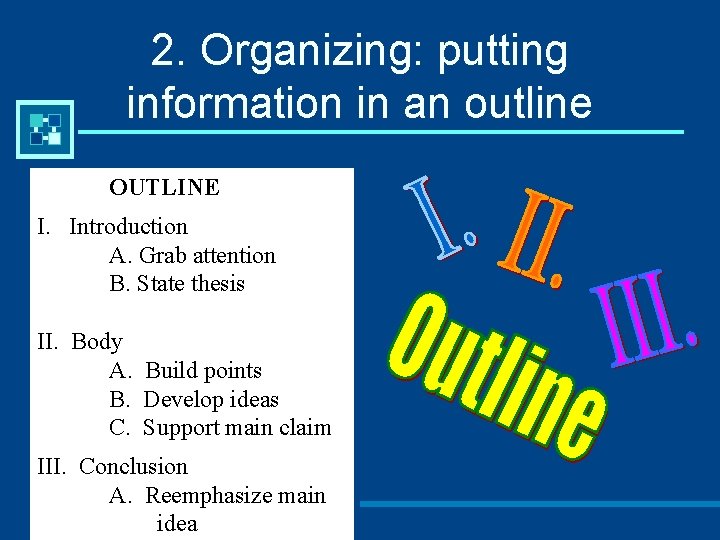 2. Organizing: putting information in an outline OUTLINE I. Introduction A. Grab attention B.
