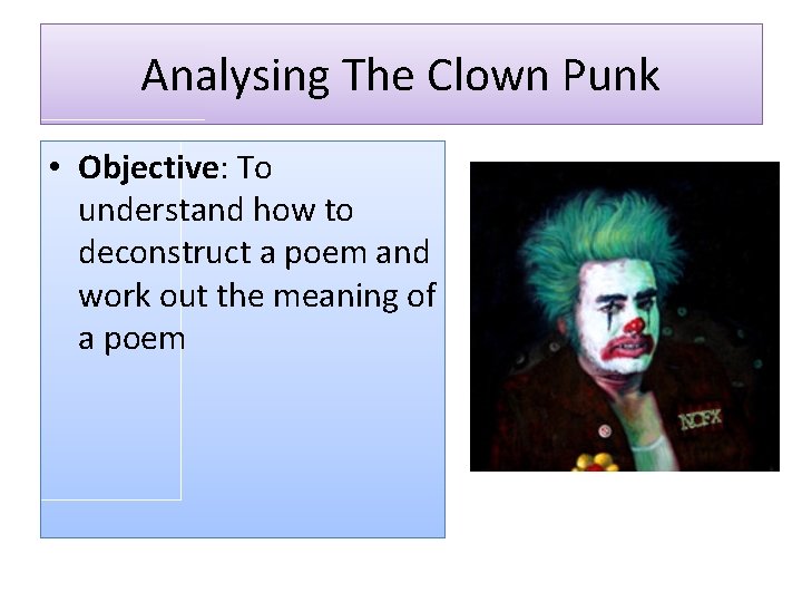 Analysing The Clown Punk • Objective: To understand how to deconstruct a poem and