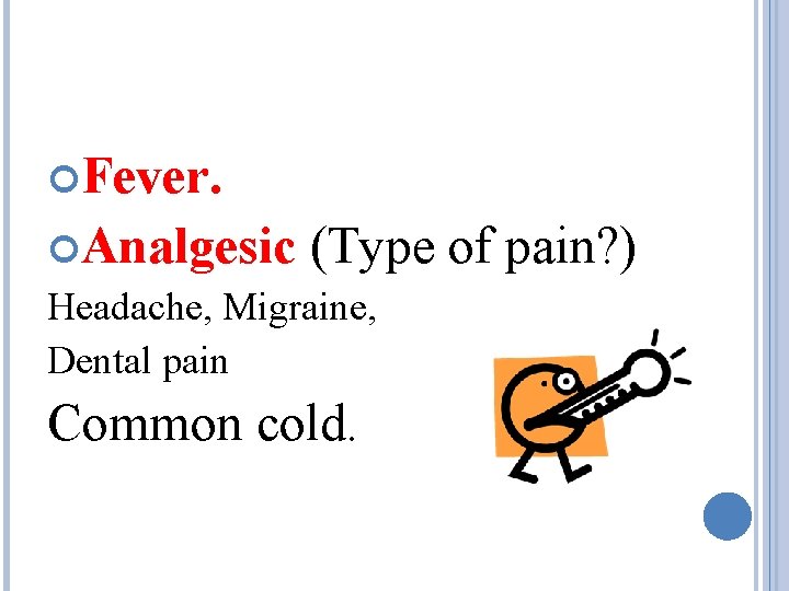  Fever. Analgesic (Type of pain? ) Headache, Migraine, Dental pain Common cold. 