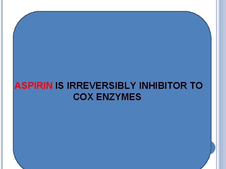ASPIRIN IS IRREVERSIBLY INHIBITOR TO COX ENZYMES 