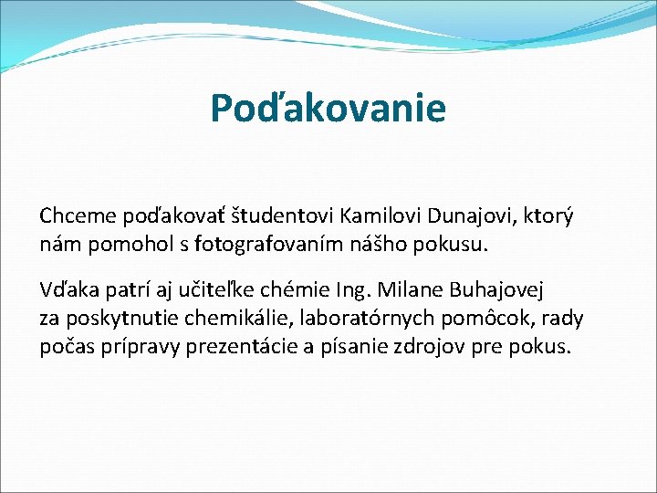 Poďakovanie Chceme poďakovať študentovi Kamilovi Dunajovi, ktorý nám pomohol s fotografovaním nášho pokusu. Vďaka