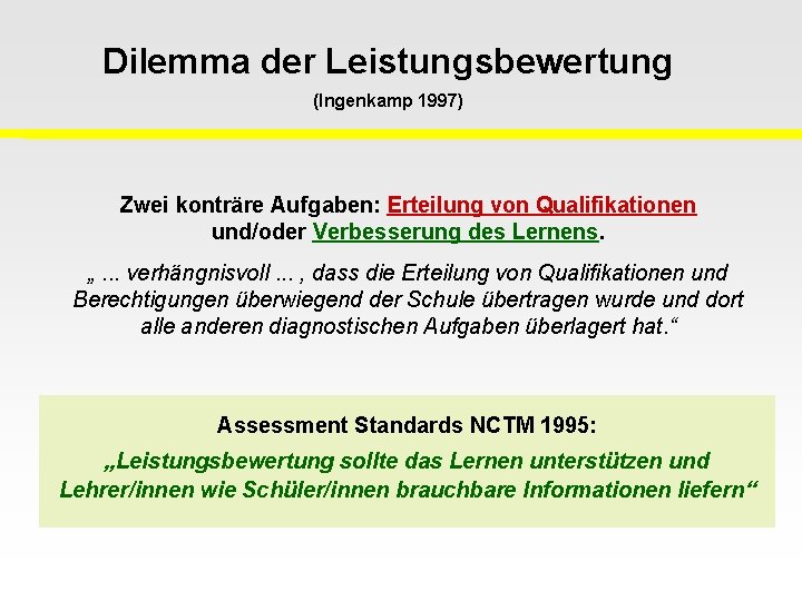 Dilemma der Leistungsbewertung (Ingenkamp 1997) Zwei konträre Aufgaben: Erteilung von Qualifikationen und/oder Verbesserung des