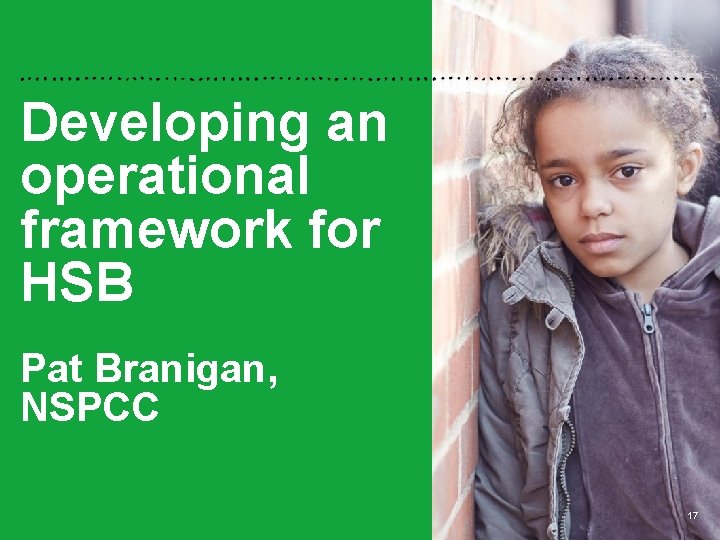 Developing an operational framework for HSB Pat Branigan, NSPCC 17 