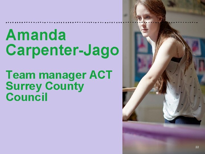 Amanda Carpenter-Jago Team manager ACT Surrey County Council 22 