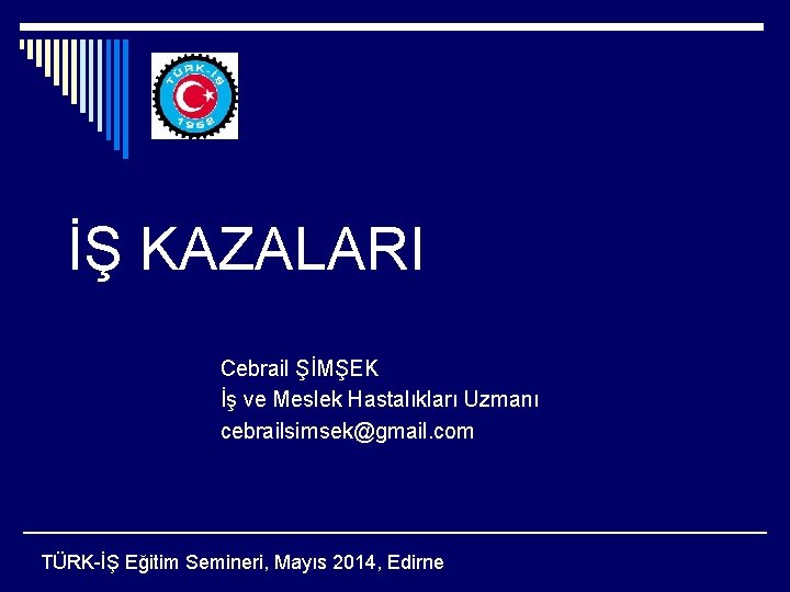 İŞ KAZALARI Cebrail ŞİMŞEK İş ve Meslek Hastalıkları Uzmanı cebrailsimsek@gmail. com TÜRK-İŞ Eğitim Semineri,