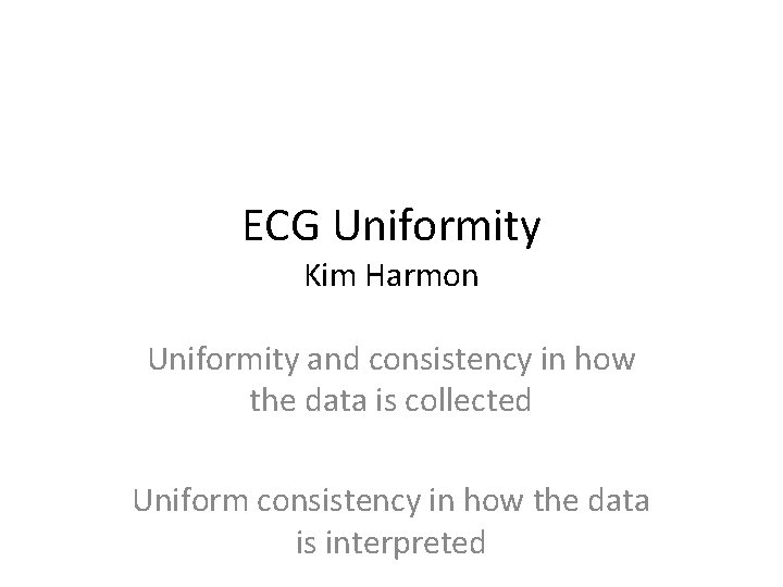 ECG Uniformity Kim Harmon Uniformity and consistency in how the data is collected Uniform