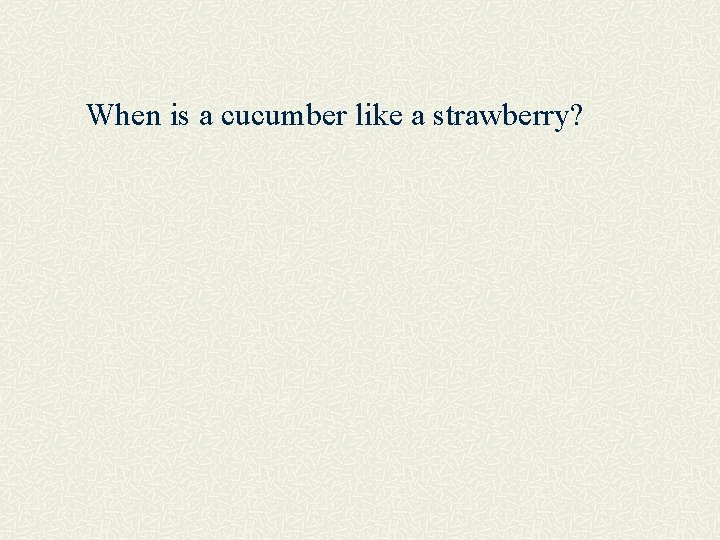 When is a cucumber like a strawberry? 