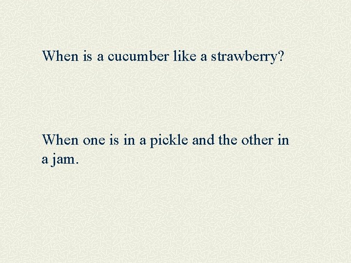 When is a cucumber like a strawberry? When one is in a pickle and