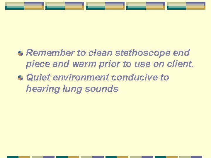 Remember to clean stethoscope end piece and warm prior to use on client. Quiet