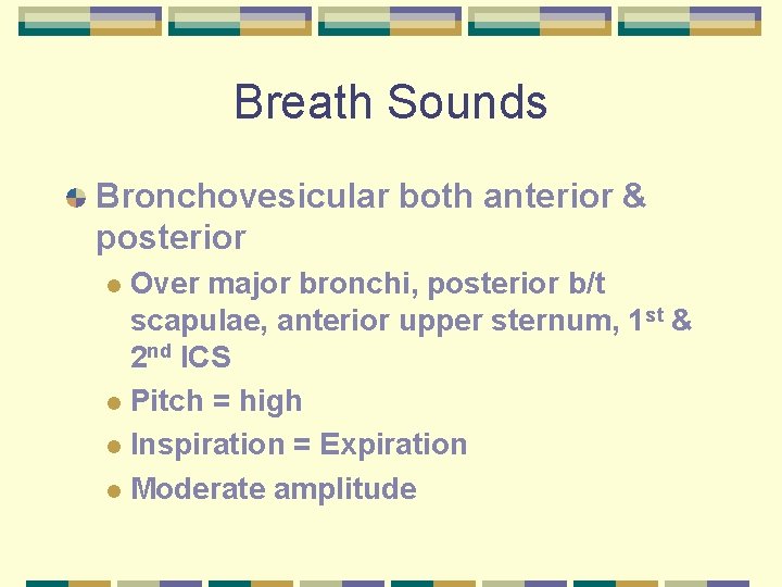 Breath Sounds Bronchovesicular both anterior & posterior Over major bronchi, posterior b/t scapulae, anterior